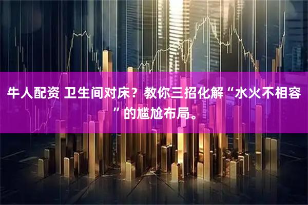 牛人配资 卫生间对床？教你三招化解“水火不相容”的尴尬布局。
