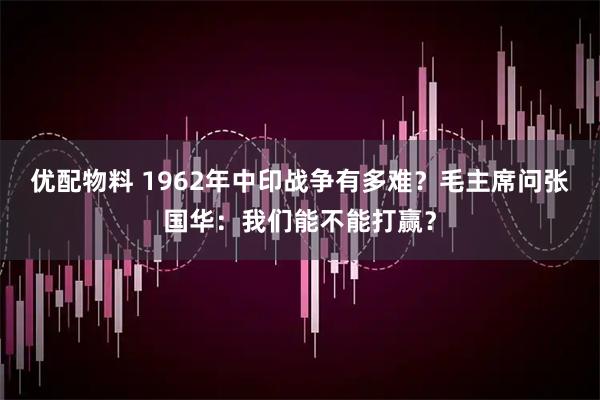 优配物料 1962年中印战争有多难？毛主席问张国华：我们能不能打赢？