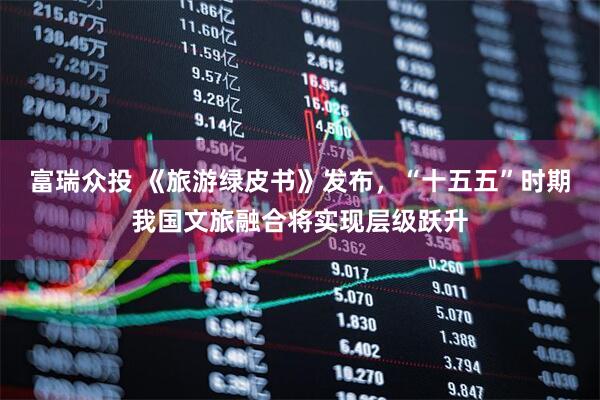 富瑞众投 《旅游绿皮书》发布，“十五五”时期我国文旅融合将实现层级跃升