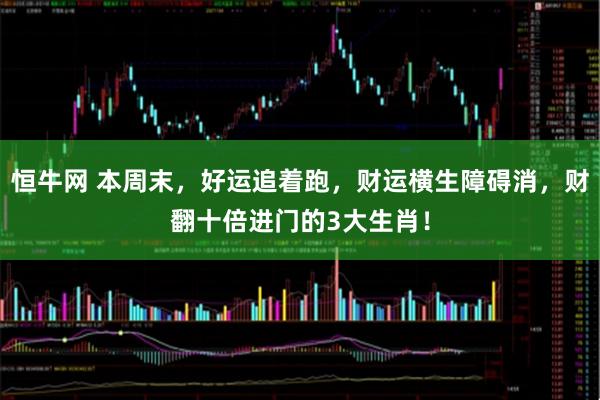 恒牛网 本周末，好运追着跑，财运横生障碍消，财翻十倍进门的3大生肖！