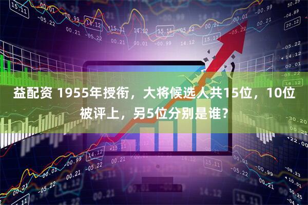 益配资 1955年授衔，大将候选人共15位，10位被评上，另5位分别是谁？