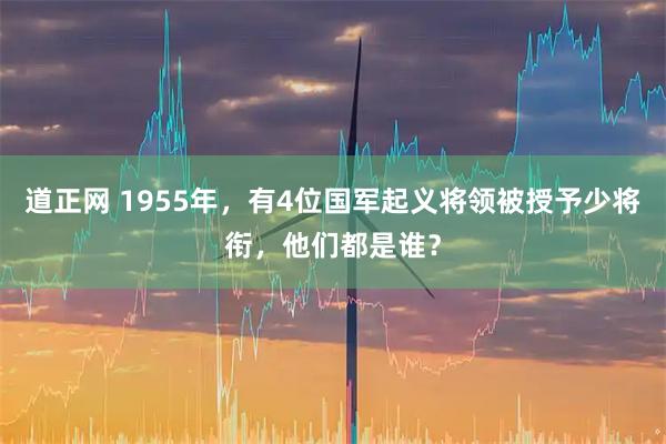 道正网 1955年，有4位国军起义将领被授予少将衔，他们都是谁？