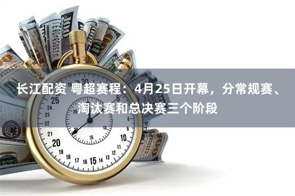 长江配资 粤超赛程：4月25日开幕，分常规赛、淘汰赛和总决赛三个阶段