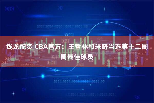 钱龙配资 CBA官方：王哲林和米奇当选第十二周周最佳球员