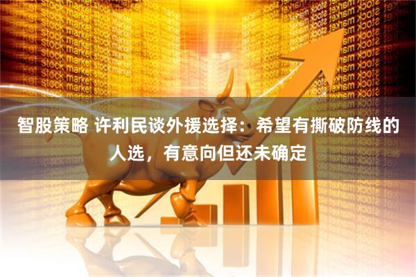 智股策略 许利民谈外援选择：希望有撕破防线的人选，有意向但还未确定