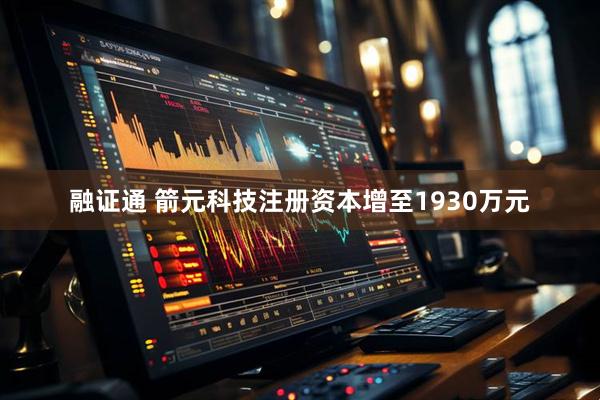 融证通 箭元科技注册资本增至1930万元