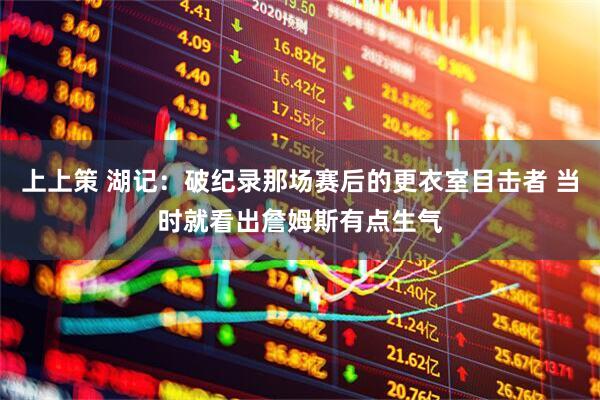 上上策 湖记：破纪录那场赛后的更衣室目击者 当时就看出詹姆斯有点生气