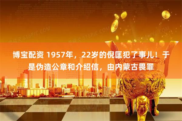 博宝配资 1957年，22岁的倪匡犯了事儿！于是伪造公章和介绍信，由内蒙古畏罪