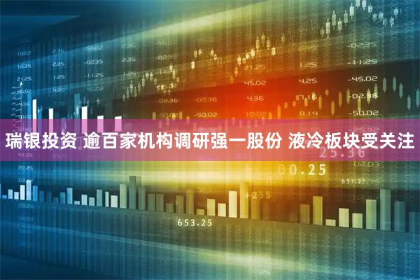 瑞银投资 逾百家机构调研强一股份 液冷板块受关注
