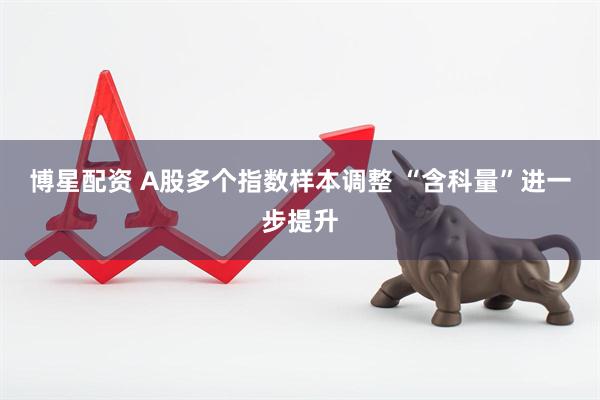 博星配资 A股多个指数样本调整 “含科量”进一步提升