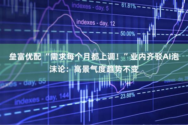 垒富优配 “需求每个月都上调！”业内齐驳AI泡沫论：高景气度趋势不变