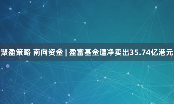 聚盈策略 南向资金 | 盈富基金遭净卖出35.74亿港元