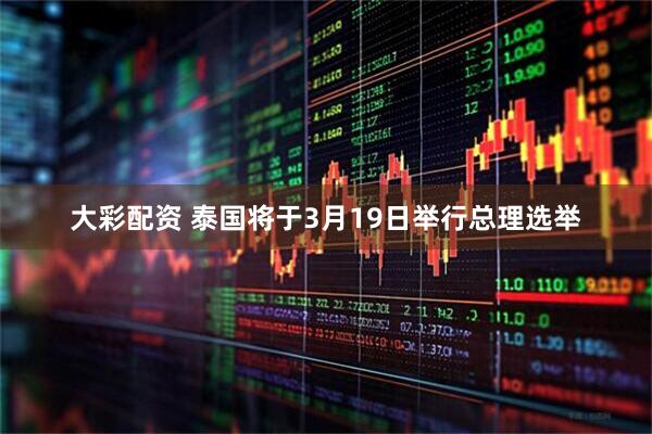 大彩配资 泰国将于3月19日举行总理选举