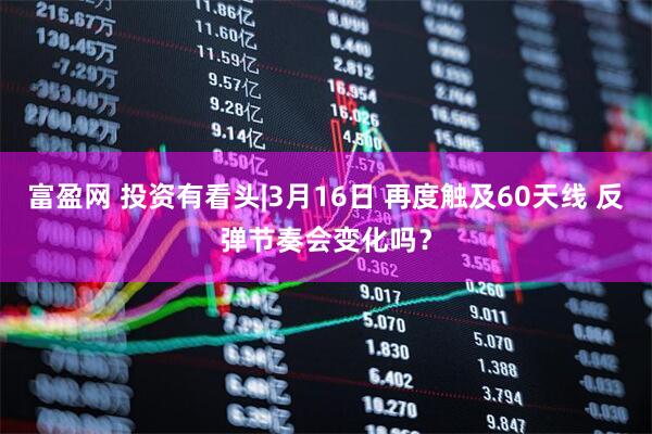 富盈网 投资有看头|3月16日 再度触及60天线 反弹节奏会变化吗？
