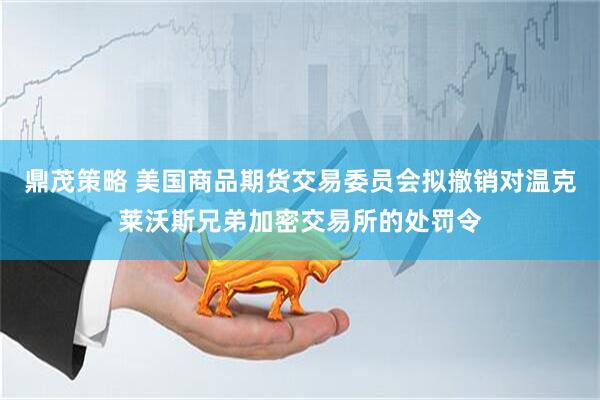 鼎茂策略 美国商品期货交易委员会拟撤销对温克莱沃斯兄弟加密交易所的处罚令