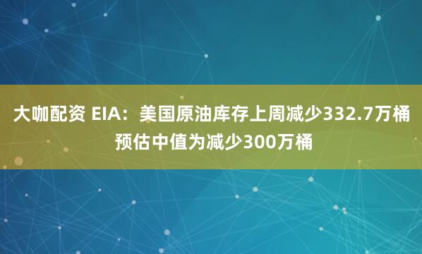 大咖配资 EIA：美国原油库存上周减少332.7万桶 预估中值为减少300万桶