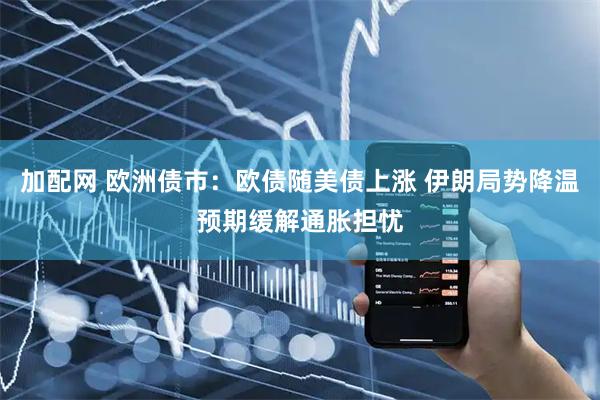 加配网 欧洲债市：欧债随美债上涨 伊朗局势降温预期缓解通胀担忧