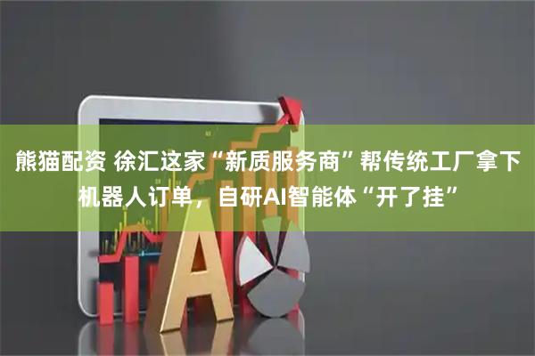 熊猫配资 徐汇这家“新质服务商”帮传统工厂拿下机器人订单，自研AI智能体“开了挂”