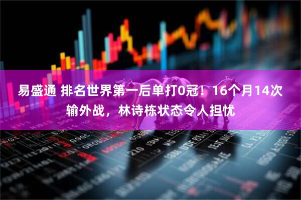 易盛通 排名世界第一后单打0冠！16个月14次输外战，林诗栋状态令人担忧